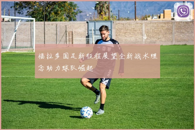 福拉多国足新征程展望全新战术理念助力球队崛起