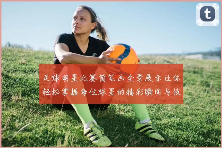 足球明星比赛简笔画全景展示让你轻松掌握每位球星的精彩瞬间与技艺魅力