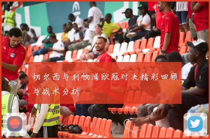 切尔西与利物浦欧冠对决精彩回顾与战术分析