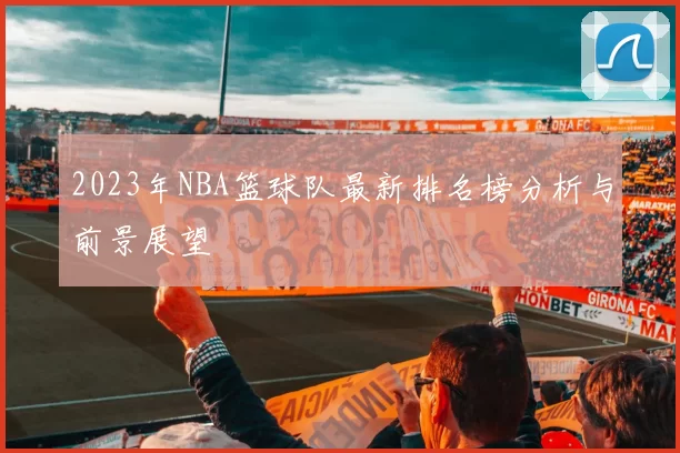 2023年NBA篮球队最新排名榜分析与前景展望
