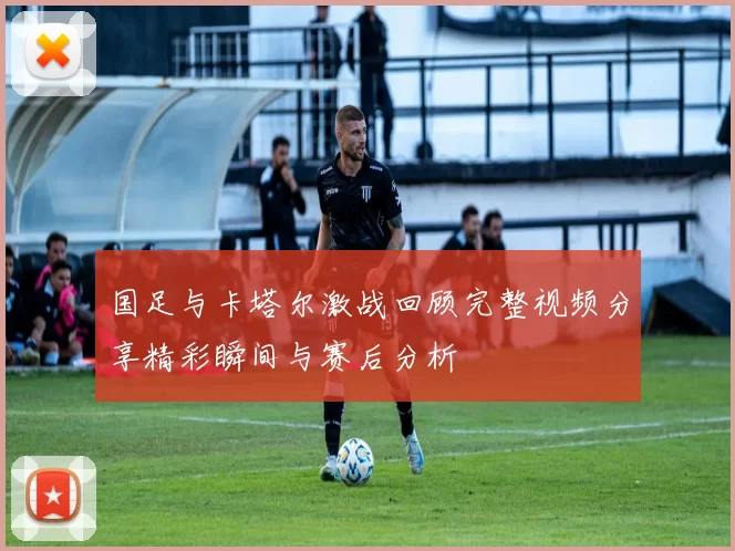国足与卡塔尔激战回顾完整视频分享精彩瞬间与赛后分析