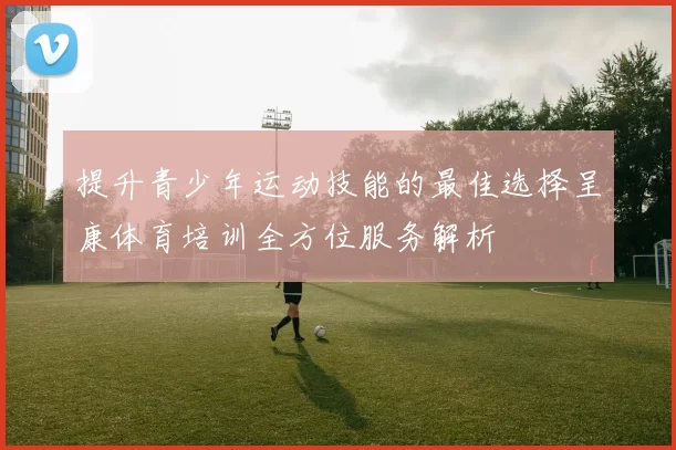 提升青少年运动技能的最佳选择呈康体育培训全方位服务解析